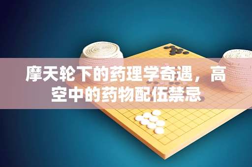 摩天轮下的药理学奇遇，高空中的药物配伍禁忌