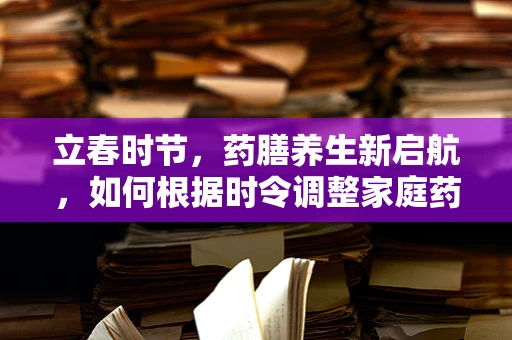 立春时节，药膳养生新启航，如何根据时令调整家庭药箱？