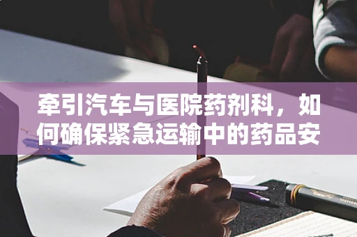 牵引汽车与医院药剂科，如何确保紧急运输中的药品安全？