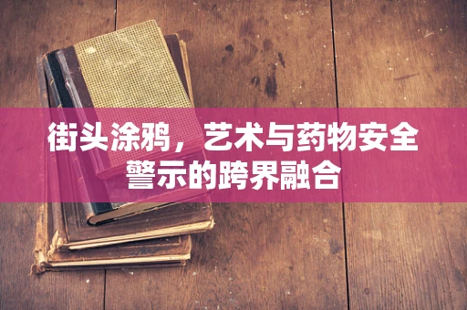 街头涂鸦，艺术与药物安全警示的跨界融合