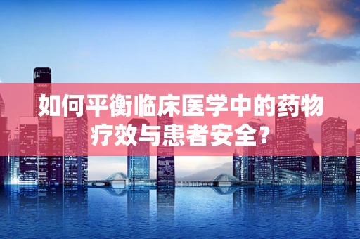 如何平衡临床医学中的药物疗效与患者安全？