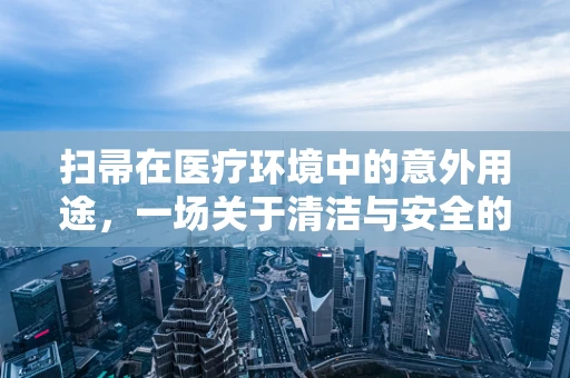 扫帚在医疗环境中的意外用途，一场关于清洁与安全的微妙平衡
