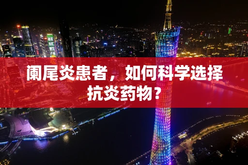 阑尾炎患者，如何科学选择抗炎药物？