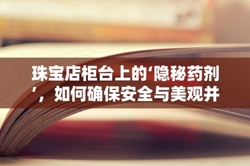 珠宝店柜台上的‘隐秘药剂’，如何确保安全与美观并存？