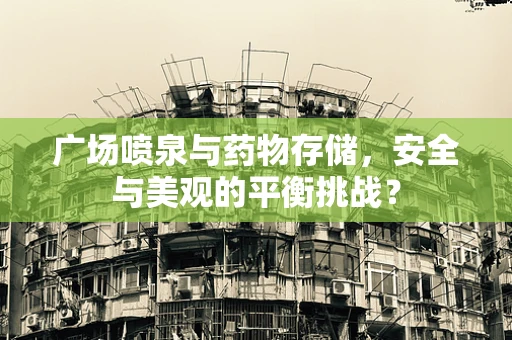广场喷泉与药物存储，安全与美观的平衡挑战？