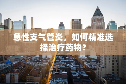 急性支气管炎，如何精准选择治疗药物？