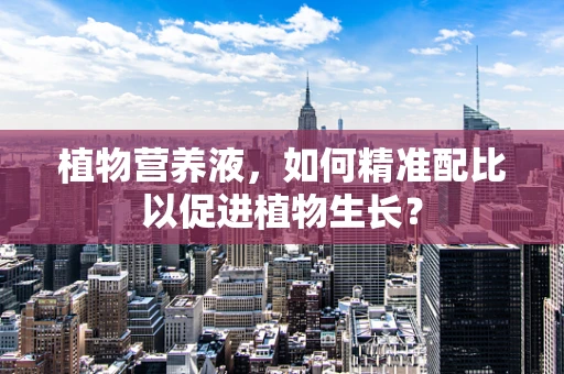植物营养液，如何精准配比以促进植物生长？