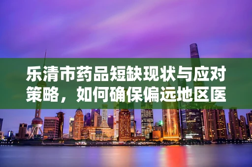 乐清市药品短缺现状与应对策略，如何确保偏远地区医疗资源均衡？
