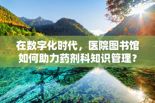 在数字化时代，医院图书馆如何助力药剂科知识管理？