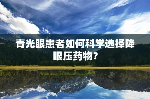 青光眼患者如何科学选择降眼压药物？