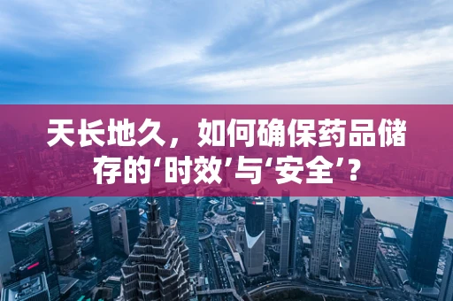 天长地久，如何确保药品储存的‘时效’与‘安全’？