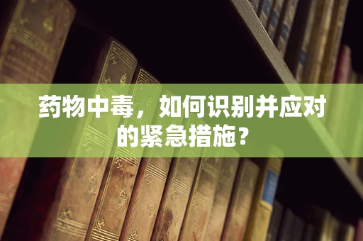 药物中毒，如何识别并应对的紧急措施？