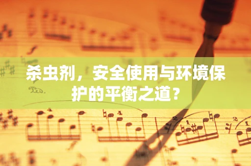 杀虫剂，安全使用与环境保护的平衡之道？