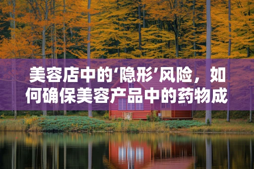 美容店中的‘隐形’风险，如何确保美容产品中的药物成分安全？