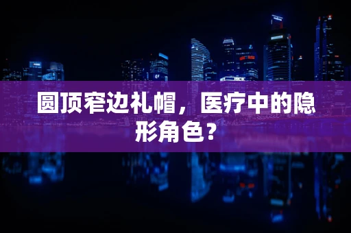 圆顶窄边礼帽，医疗中的隐形角色？