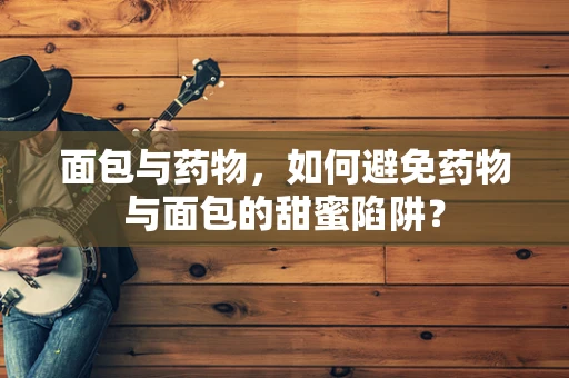 面包与药物，如何避免药物与面包的甜蜜陷阱？