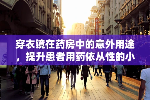 穿衣镜在药房中的意外用途，提升患者用药依从性的小妙招