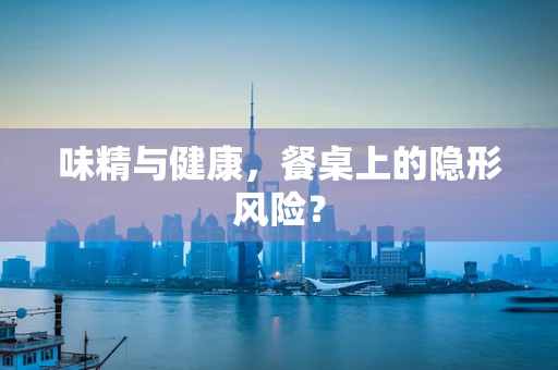 味精与健康，餐桌上的隐形风险？