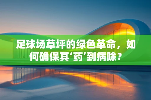 足球场草坪的绿色革命，如何确保其‘药’到病除？