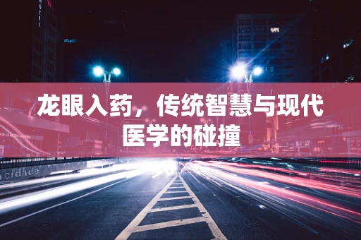 龙眼入药，传统智慧与现代医学的碰撞