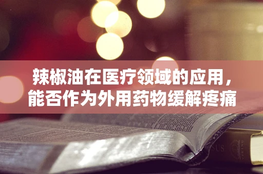 辣椒油在医疗领域的应用，能否作为外用药物缓解疼痛？