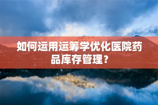 如何运用运筹学优化医院药品库存管理？