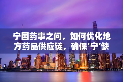 宁国药事之问，如何优化地方药品供应链，确保‘宁’缺毋滥？