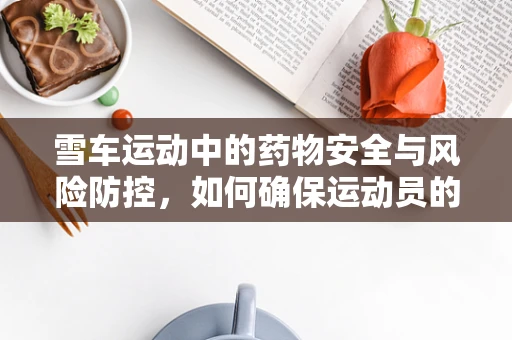 雪车运动中的药物安全与风险防控，如何确保运动员的用药安全？