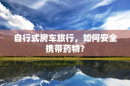 自行式房车旅行，如何安全携带药物？
